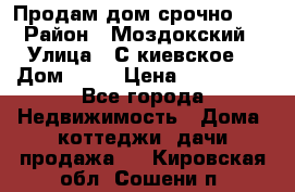 Продам дом срочно!!! › Район ­ Моздокский › Улица ­ С.киевское  › Дом ­ 22 › Цена ­ 650 000 - Все города Недвижимость » Дома, коттеджи, дачи продажа   . Кировская обл.,Сошени п.